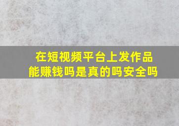 在短视频平台上发作品能赚钱吗是真的吗安全吗