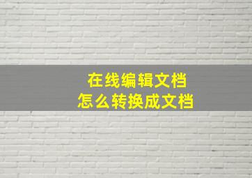 在线编辑文档怎么转换成文档