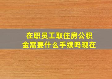 在职员工取住房公积金需要什么手续吗现在