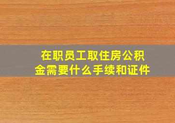 在职员工取住房公积金需要什么手续和证件