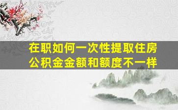 在职如何一次性提取住房公积金金额和额度不一样