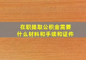 在职提取公积金需要什么材料和手续和证件