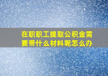 在职职工提取公积金需要带什么材料呢怎么办