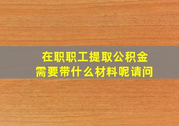 在职职工提取公积金需要带什么材料呢请问