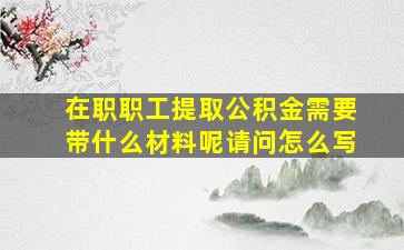 在职职工提取公积金需要带什么材料呢请问怎么写