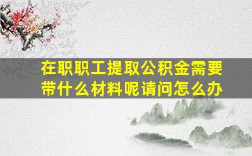 在职职工提取公积金需要带什么材料呢请问怎么办