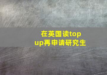 在英国读topup再申请研究生