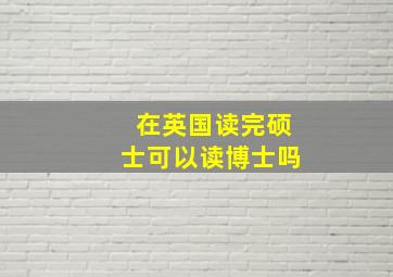 在英国读完硕士可以读博士吗