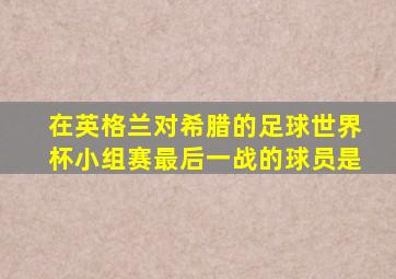 在英格兰对希腊的足球世界杯小组赛最后一战的球员是