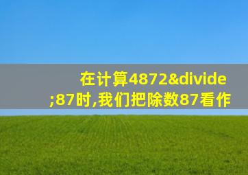 在计算4872÷87时,我们把除数87看作