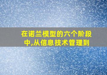 在诺兰模型的六个阶段中,从信息技术管理到