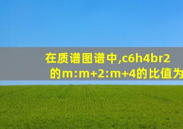 在质谱图谱中,c6h4br2的m:m+2:m+4的比值为