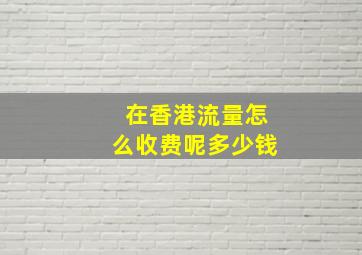 在香港流量怎么收费呢多少钱