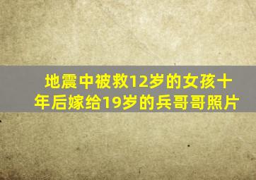 地震中被救12岁的女孩十年后嫁给19岁的兵哥哥照片