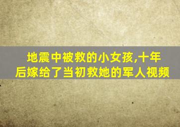 地震中被救的小女孩,十年后嫁给了当初救她的军人视频