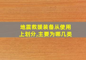 地震救援装备从使用上划分,主要为哪几类