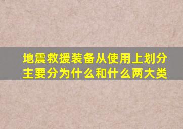 地震救援装备从使用上划分主要分为什么和什么两大类