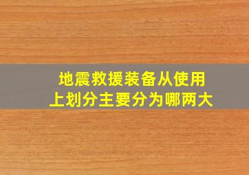 地震救援装备从使用上划分主要分为哪两大