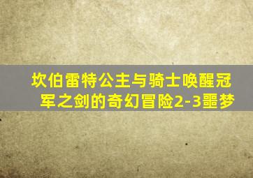 坎伯雷特公主与骑士唤醒冠军之剑的奇幻冒险2-3噩梦