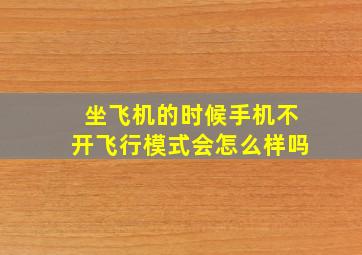 坐飞机的时候手机不开飞行模式会怎么样吗