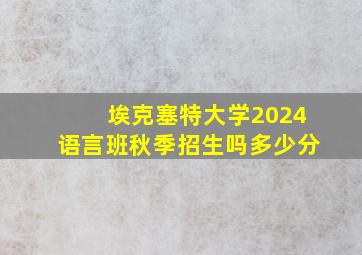 埃克塞特大学2024语言班秋季招生吗多少分