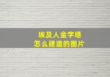 埃及人金字塔怎么建造的图片