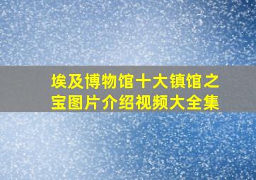 埃及博物馆十大镇馆之宝图片介绍视频大全集