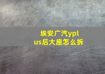 埃安广汽yplus后大座怎么拆