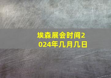 埃森展会时间2024年几月几日