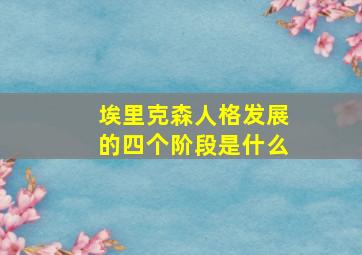 埃里克森人格发展的四个阶段是什么