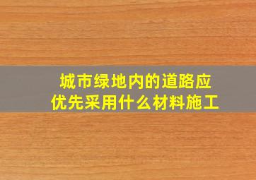 城市绿地内的道路应优先采用什么材料施工