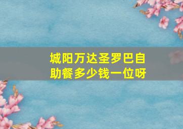 城阳万达圣罗巴自助餐多少钱一位呀