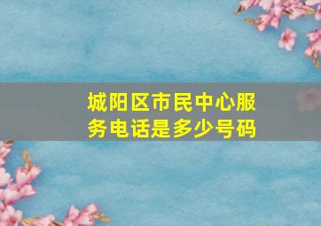 城阳区市民中心服务电话是多少号码