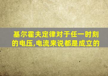 基尔霍夫定律对于任一时刻的电压,电流来说都是成立的