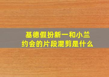 基德假扮新一和小兰约会的片段混剪是什么