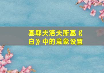 基耶夫洛夫斯基《白》中的意象设置