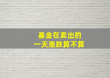 基金在卖出的一天涨跌算不算