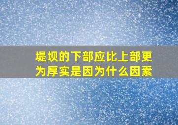 堤坝的下部应比上部更为厚实是因为什么因素