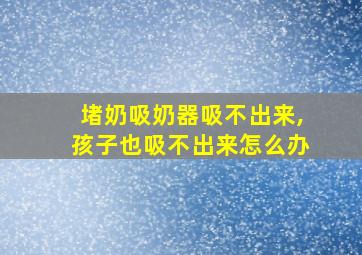 堵奶吸奶器吸不出来,孩子也吸不出来怎么办