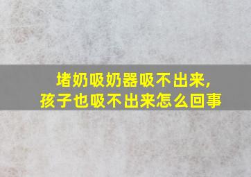 堵奶吸奶器吸不出来,孩子也吸不出来怎么回事