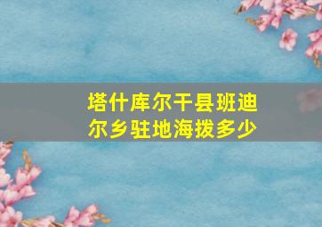 塔什库尔干县班迪尔乡驻地海拨多少