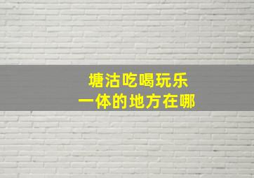 塘沽吃喝玩乐一体的地方在哪