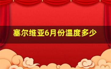 塞尔维亚6月份温度多少