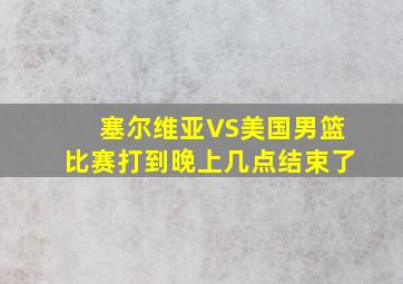 塞尔维亚VS美国男篮比赛打到晚上几点结束了