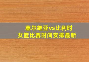 塞尔维亚vs比利时女篮比赛时间安排最新