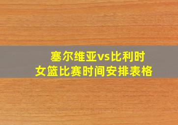 塞尔维亚vs比利时女篮比赛时间安排表格