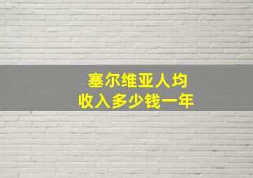 塞尔维亚人均收入多少钱一年