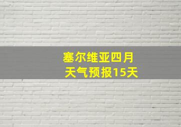 塞尔维亚四月天气预报15天