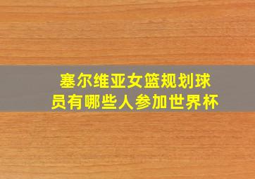 塞尔维亚女篮规划球员有哪些人参加世界杯