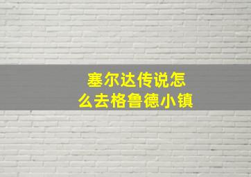 塞尔达传说怎么去格鲁德小镇